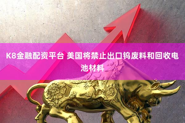 K8金融配资平台 美国将禁止出口钨废料和回收电池材料