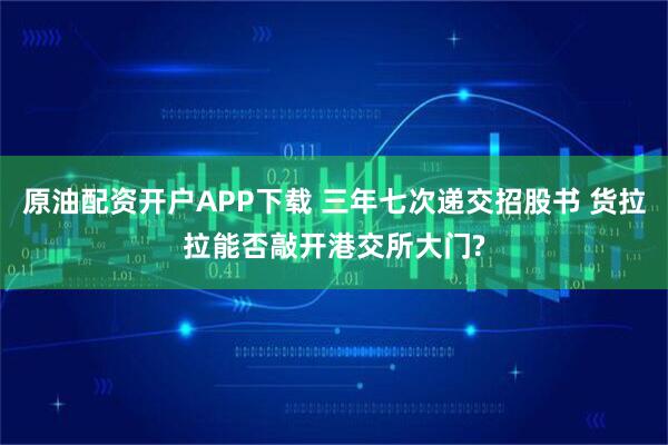原油配资开户APP下载 三年七次递交招股书 货拉拉能否敲开港交所大门?