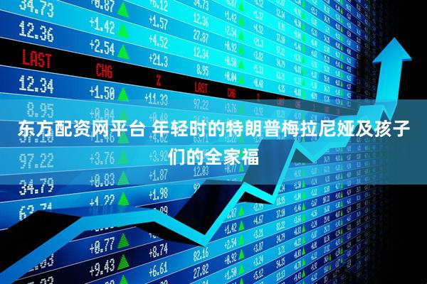 东方配资网平台 年轻时的特朗普梅拉尼娅及孩子们的全家福