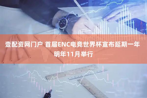 壹配资网门户 首届ENC电竞世界杯宣布延期一年 明年11月举行